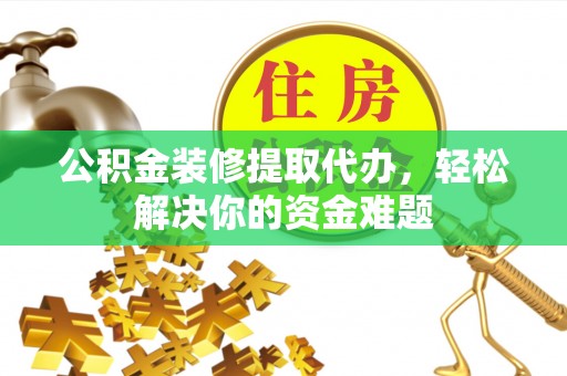 香坊公积金装修提取代办，轻松解决你的资金难题