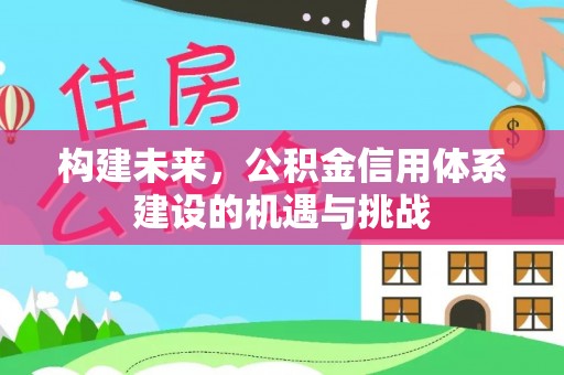 香坊构建未来，公积金信用体系建设的机遇与挑战