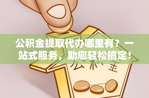 香坊公积金提取代办哪里有？一站式服务，助您轻松搞定！