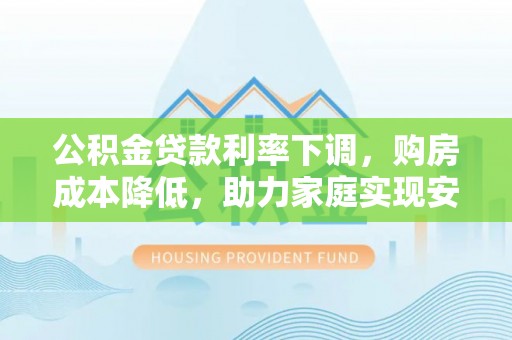 香坊公积金贷款利率下调，购房成本降低，助力家庭实现安居梦