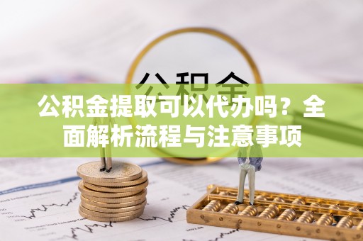 香坊公积金提取可以代办吗？全面解析流程与注意事项