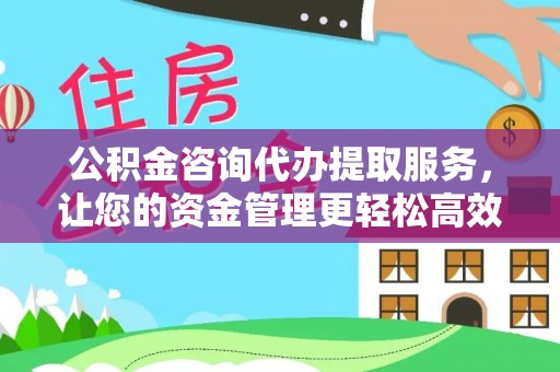 香坊公积金咨询代办提取服务，让您的资金管理更轻松高效