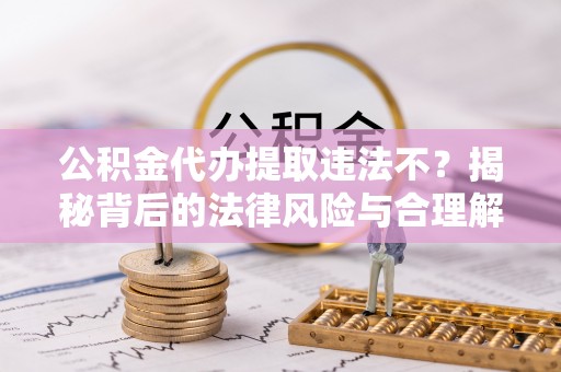香坊公积金代办提取违法不？揭秘背后的法律风险与合理解决方案