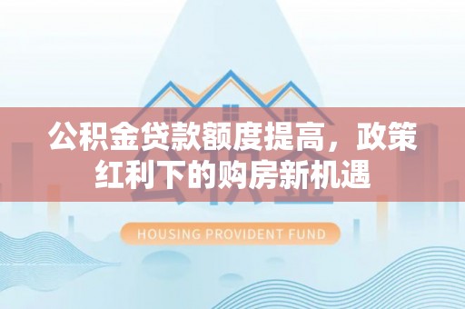 香坊公积金贷款额度提高，政策红利下的购房新机遇