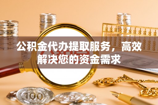 香坊公积金代办提取服务，高效解决您的资金需求