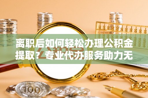 香坊离职后如何轻松办理公积金提取？专业代办服务助力无忧