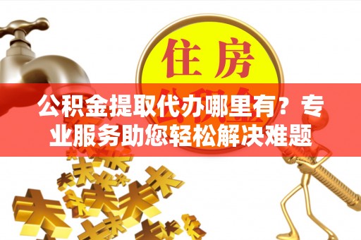 香坊公积金提取代办哪里有？专业服务助您轻松解决难题