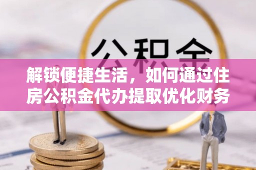 香坊解锁便捷生活，如何通过住房公积金代办提取优化财务规划