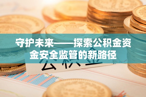 香坊守护未来——探索公积金资金安全监管的新路径