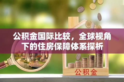 香坊公积金国际比较，全球视角下的住房保障体系探析