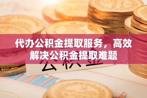 香坊代办公积金提取服务，高效解决公积金提取难题
