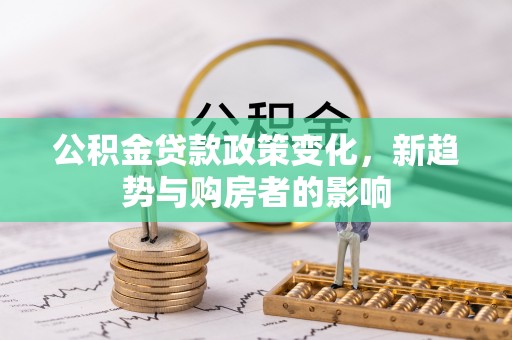 香坊公积金贷款政策变化，新趋势与购房者的影响