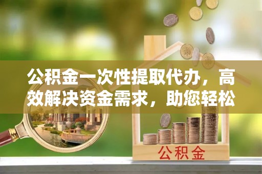 香坊公积金一次性提取代办，高效解决资金需求，助您轻松应对生活难题