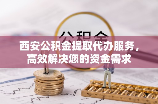 香坊西安公积金提取代办服务，高效解决您的资金需求