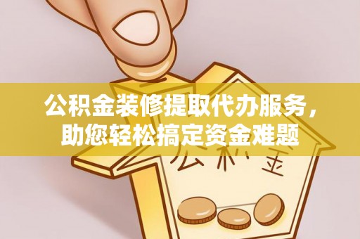 香坊公积金装修提取代办服务，助您轻松搞定资金难题