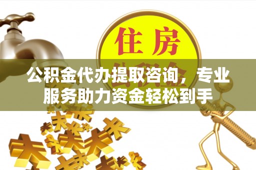 香坊公积金代办提取咨询，专业服务助力资金轻松到手