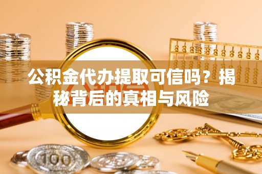 香坊公积金代办提取可信吗？揭秘背后的真相与风险