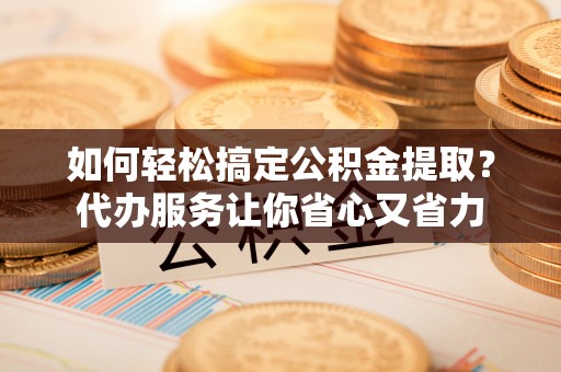 香坊如何轻松搞定公积金提取？代办服务让你省心又省力