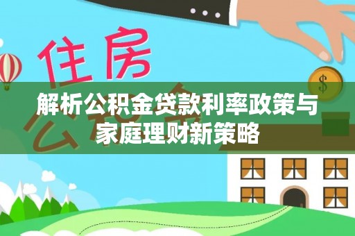 香坊解析公积金贷款利率政策与家庭理财新策略