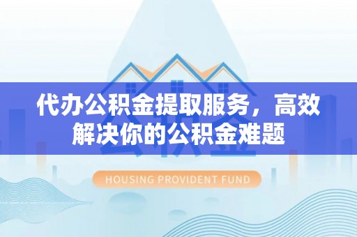 香坊代办公积金提取服务，高效解决你的公积金难题