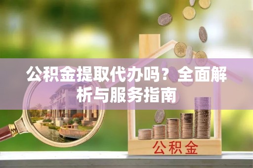香坊公积金提取代办吗？全面解析与服务指南