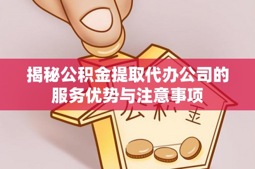 香坊揭秘公积金提取代办公司的服务优势与注意事项
