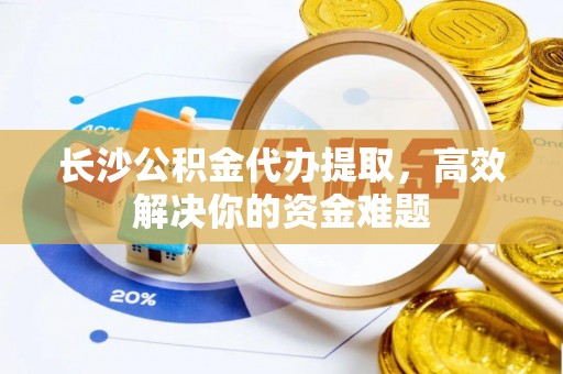 香坊长沙公积金代办提取，高效解决你的资金难题