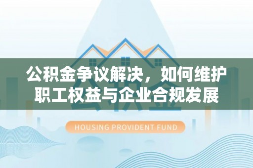 香坊公积金争议解决，如何维护职工权益与企业合规发展