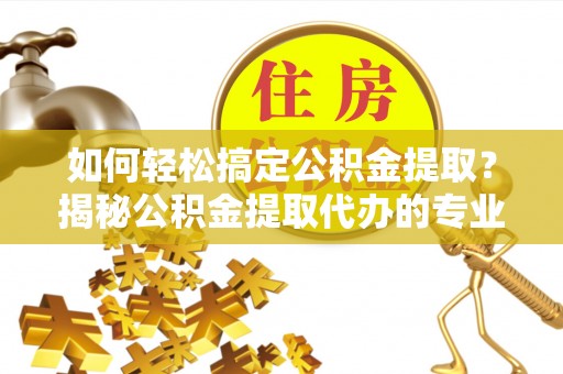香坊如何轻松搞定公积金提取？揭秘公积金提取代办的专业服务