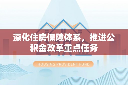 香坊深化住房保障体系，推进公积金改革重点任务