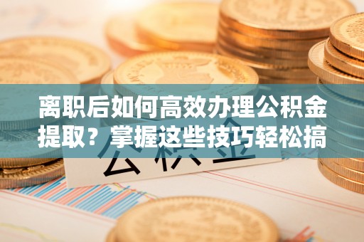 香坊离职后如何高效办理公积金提取？掌握这些技巧轻松搞定