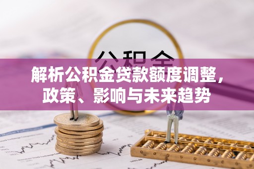香坊解析公积金贷款额度调整，政策、影响与未来趋势
