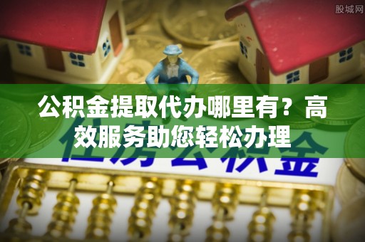 香坊公积金提取代办哪里有？高效服务助您轻松办理