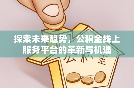 香坊探索未来趋势，公积金线上服务平台的革新与机遇