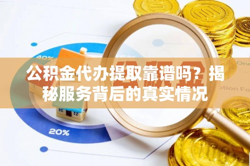 香坊公积金代办提取靠谱吗？揭秘服务背后的真实情况