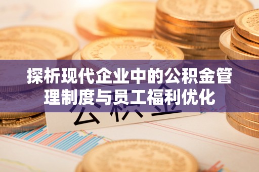 香坊探析现代企业中的公积金管理制度与员工福利优化