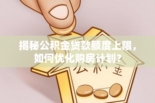 香坊揭秘公积金贷款额度上限，如何优化购房计划？
