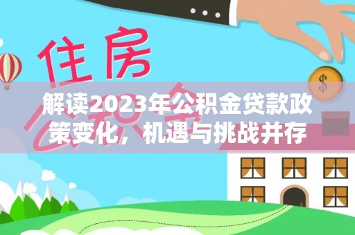 香坊解读2023年公积金贷款政策变化，机遇与挑战并存