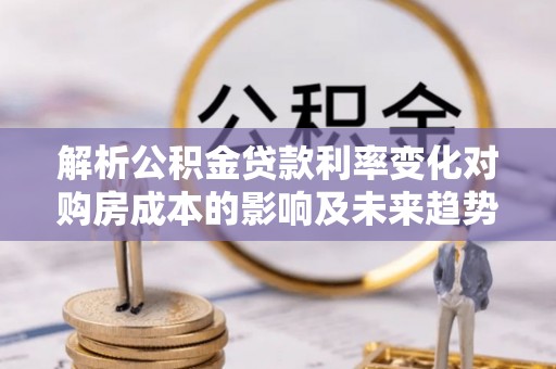 香坊解析公积金贷款利率变化对购房成本的影响及未来趋势