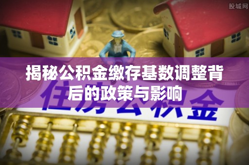 香坊揭秘公积金缴存基数调整背后的政策与影响