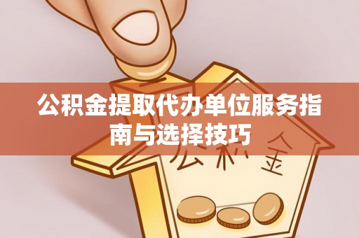 香坊公积金提取代办单位服务指南与选择技巧