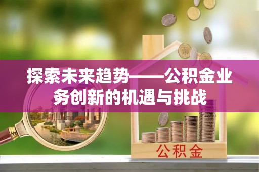 香坊探索未来趋势——公积金业务创新的机遇与挑战