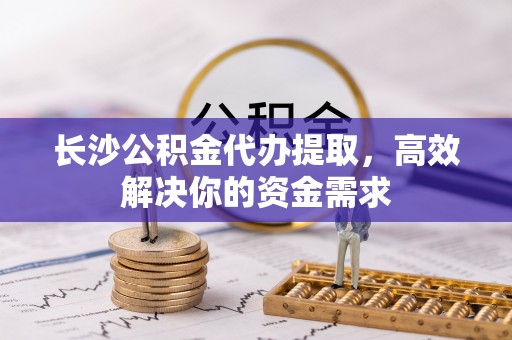 香坊长沙公积金代办提取，高效解决你的资金需求