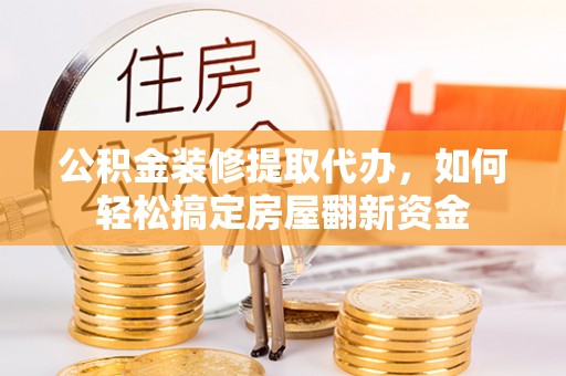 香坊公积金装修提取代办，如何轻松搞定房屋翻新资金