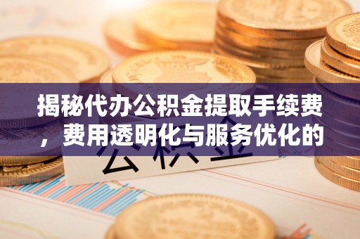 香坊揭秘代办公积金提取手续费，费用透明化与服务优化的关键