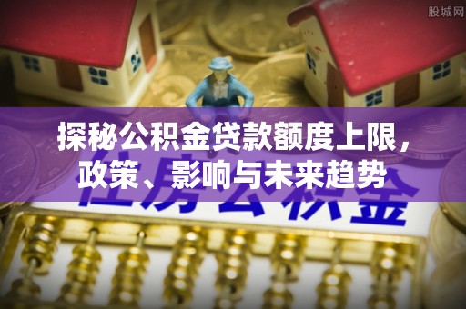 香坊探秘公积金贷款额度上限，政策、影响与未来趋势