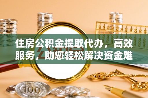 香坊住房公积金提取代办，高效服务，助您轻松解决资金难题