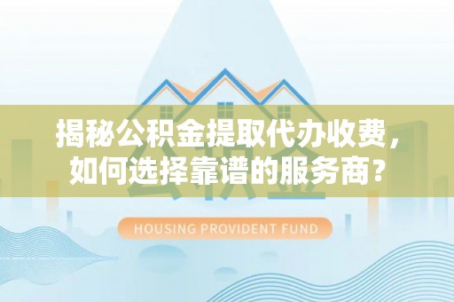 香坊揭秘公积金提取代办收费，如何选择靠谱的服务商？