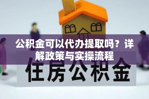 香坊公积金可以代办提取吗？详解政策与实操流程