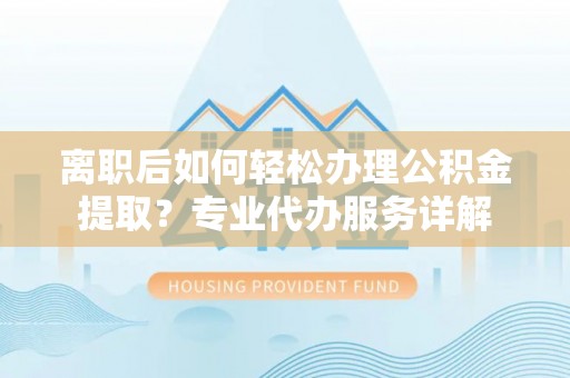 香坊离职后如何轻松办理公积金提取？专业代办服务详解